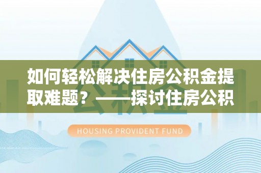建昌如何轻松解决住房公积金提取难题？——探讨住房公积金提取代办服务