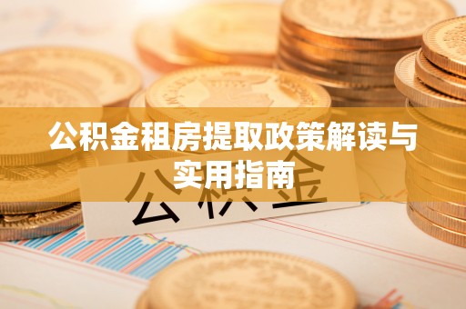 建昌公积金租房提取政策解读与实用指南