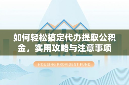 建昌如何轻松搞定代办提取公积金，实用攻略与注意事项