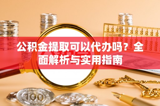 建昌公积金提取可以代办吗？全面解析与实用指南