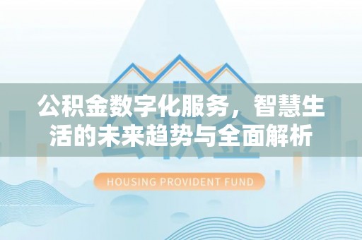 建昌公积金数字化服务，智慧生活的未来趋势与全面解析
