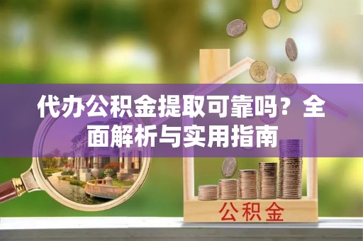 建昌代办公积金提取可靠吗？全面解析与实用指南