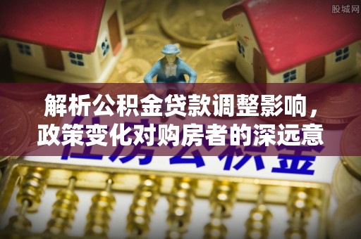 建昌解析公积金贷款调整影响，政策变化对购房者的深远意义