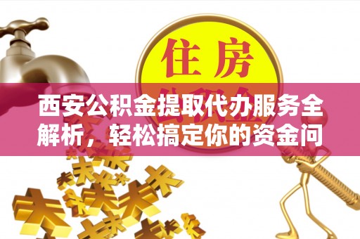 建昌西安公积金提取代办服务全解析，轻松搞定你的资金问题
