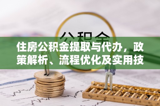建昌住房公积金提取与代办，政策解析、流程优化及实用技巧