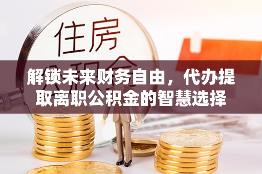 建昌解锁未来财务自由，代办提取离职公积金的智慧选择
