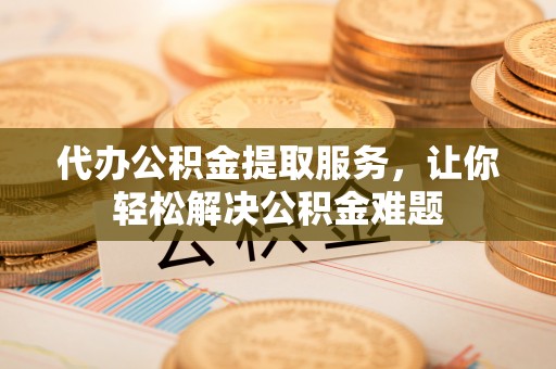 建昌代办公积金提取服务，让你轻松解决公积金难题