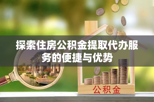 建昌探索住房公积金提取代办服务的便捷与优势