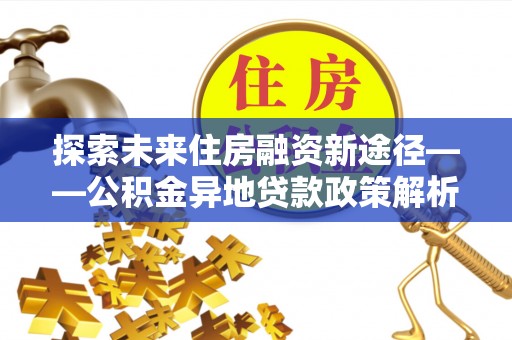 建昌探索未来住房融资新途径——公积金异地贷款政策解析与实践