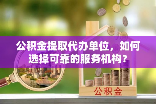 建昌公积金提取代办单位，如何选择可靠的服务机构？