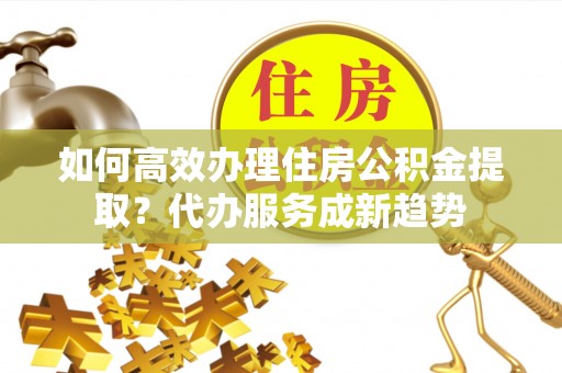 建昌如何高效办理住房公积金提取？代办服务成新趋势