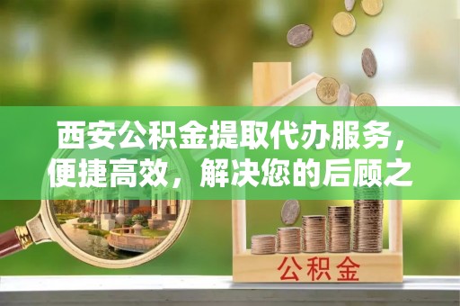 建昌西安公积金提取代办服务，便捷高效，解决您的后顾之忧