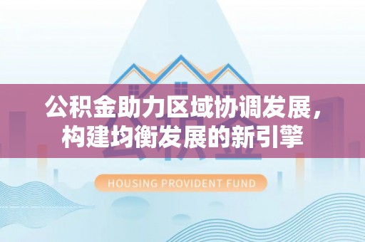 建昌公积金助力区域协调发展，构建均衡发展的新引擎