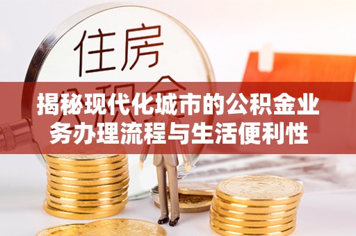 建昌揭秘现代化城市的公积金业务办理流程与生活便利性