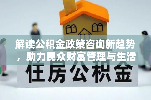 建昌解读公积金政策咨询新趋势，助力民众财富管理与生活规划