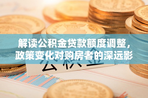 建昌解读公积金贷款额度调整，政策变化对购房者的深远影响