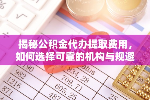 建昌揭秘公积金代办提取费用，如何选择可靠的机构与规避潜在风险