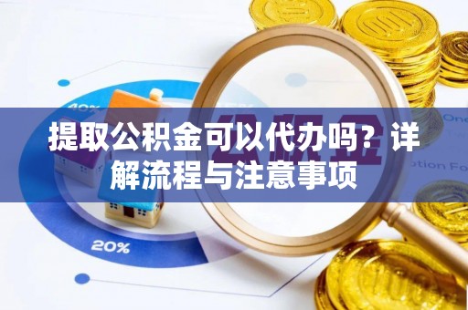 建昌提取公积金可以代办吗？详解流程与注意事项