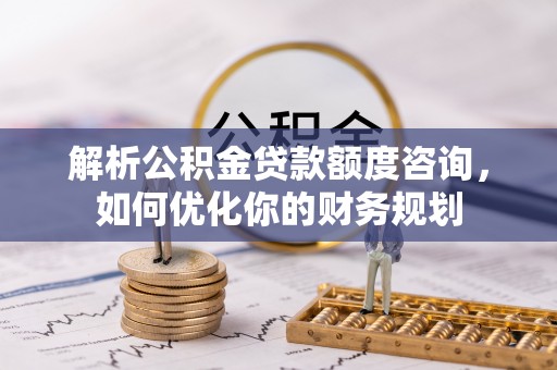 建昌解析公积金贷款额度咨询，如何优化你的财务规划