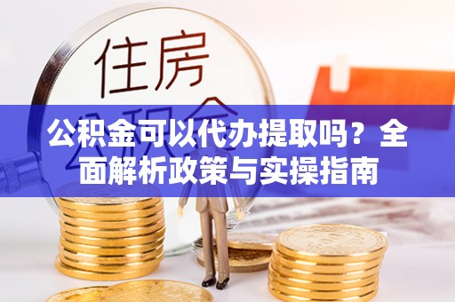 建昌公积金可以代办提取吗？全面解析政策与实操指南