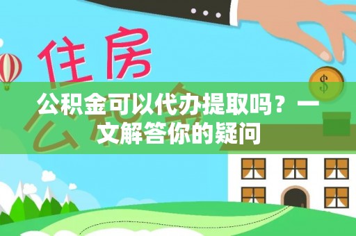 建昌公积金可以代办提取吗？一文解答你的疑问