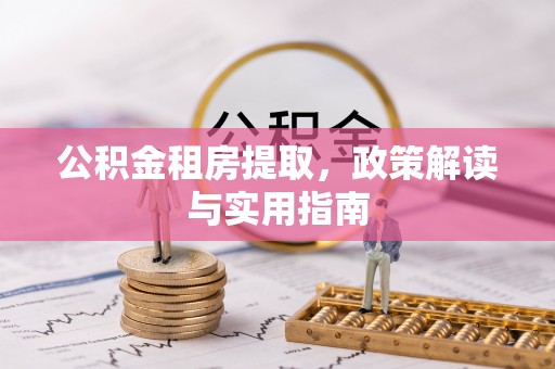 建昌公积金租房提取，政策解读与实用指南