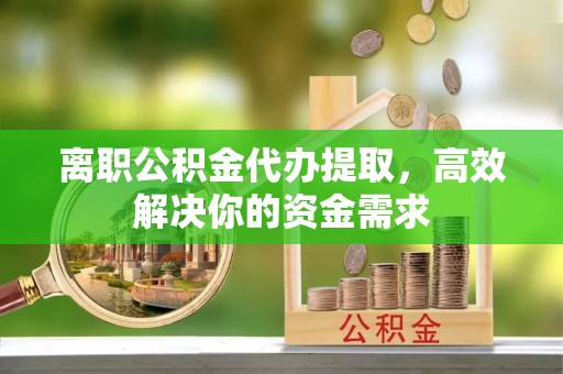 建昌离职公积金代办提取，高效解决你的资金需求