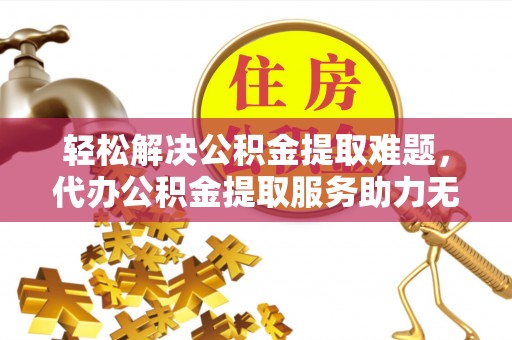 建昌轻松解决公积金提取难题，代办公积金提取服务助力无忧生活
