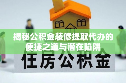 建昌揭秘公积金装修提取代办的便捷之道与潜在陷阱