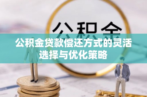 建昌公积金贷款偿还方式的灵活选择与优化策略