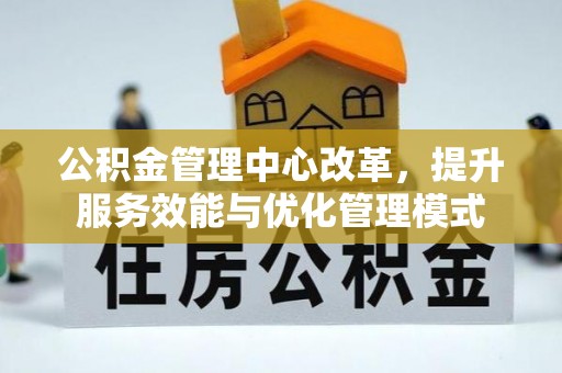 建昌公积金管理中心改革，提升服务效能与优化管理模式