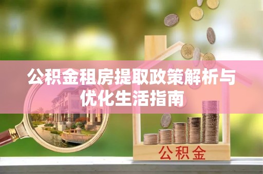 建昌公积金租房提取政策解析与优化生活指南