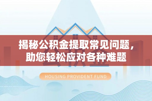 建昌揭秘公积金提取常见问题，助您轻松应对各种难题