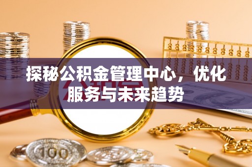 建昌探秘公积金管理中心，优化服务与未来趋势