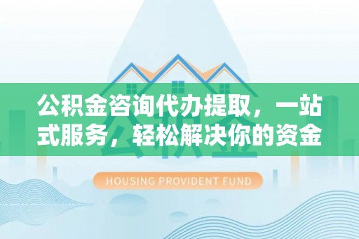 建昌公积金咨询代办提取，一站式服务，轻松解决你的资金难题