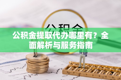 建昌公积金提取代办哪里有？全面解析与服务指南