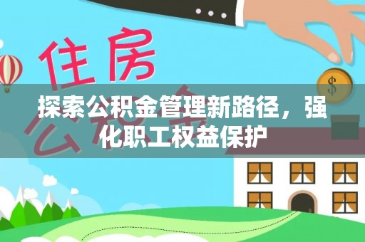 建昌探索公积金管理新路径，强化职工权益保护
