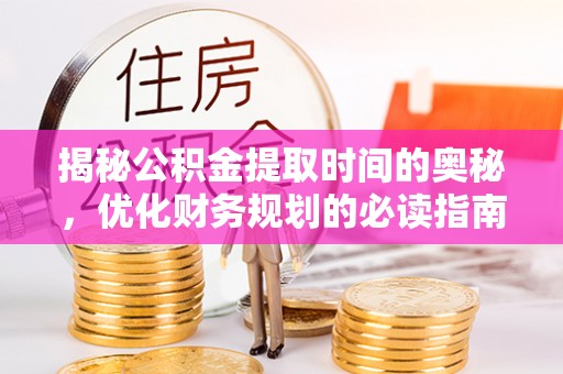 建昌揭秘公积金提取时间的奥秘，优化财务规划的必读指南