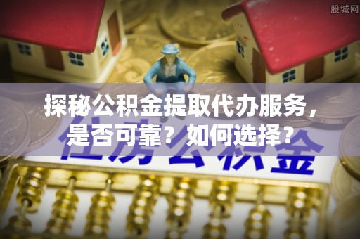 建昌探秘公积金提取代办服务，是否可靠？如何选择？
