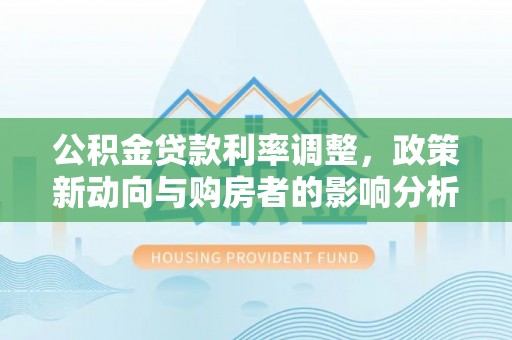 建昌公积金贷款利率调整，政策新动向与购房者的影响分析