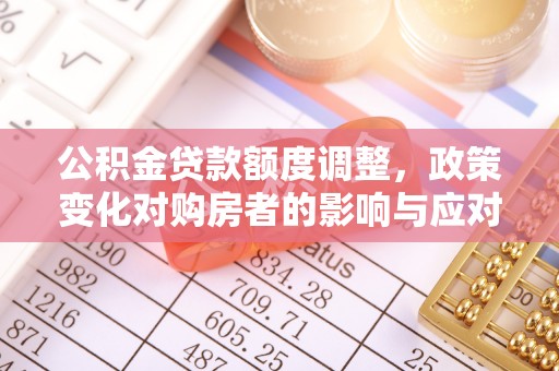 建昌公积金贷款额度调整，政策变化对购房者的影响与应对策略