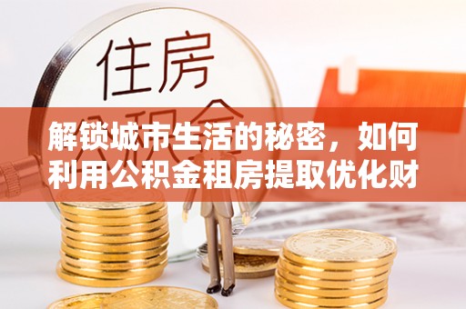 建昌解锁城市生活的秘密，如何利用公积金租房提取优化财务规划