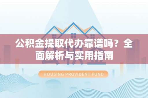 建昌公积金提取代办靠谱吗？全面解析与实用指南