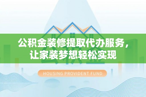 建昌公积金装修提取代办服务，让家装梦想轻松实现