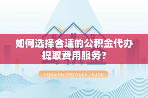建昌如何选择合适的公积金代办提取费用服务？