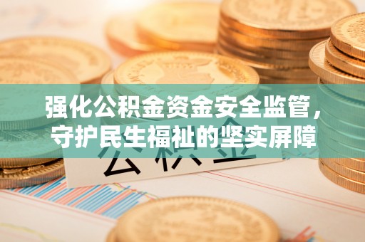 建昌强化公积金资金安全监管，守护民生福祉的坚实屏障