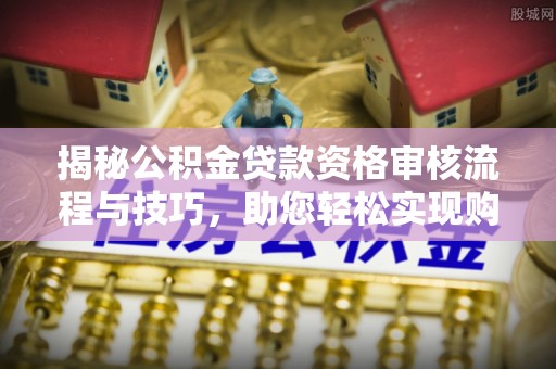 建昌揭秘公积金贷款资格审核流程与技巧，助您轻松实现购房梦想