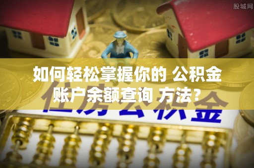 建昌如何轻松掌握你的 公积金账户余额查询 方法？