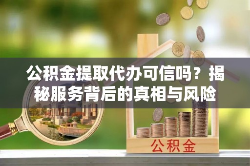 建昌公积金提取代办可信吗？揭秘服务背后的真相与风险