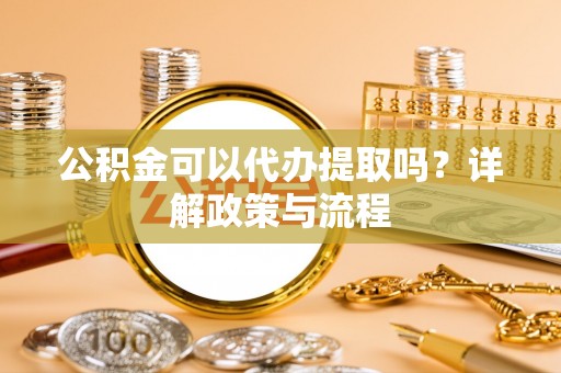 建昌公积金可以代办提取吗？详解政策与流程